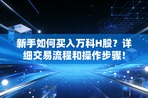 新手如何买入万科H股？详细交易流程和操作步骤！