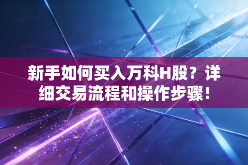 新手如何买入万科H股？详细交易流程和操作步骤！