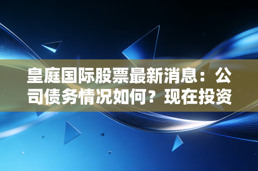 皇庭国际股票最新消息：公司债务情况如何？现在投资风险到底大不大？
