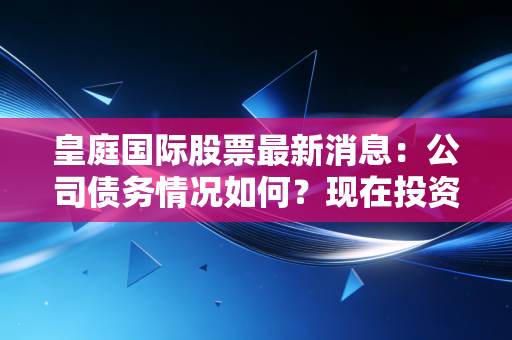 皇庭国际股票最新消息：公司债务情况如何？现在投资风险到底大不大？