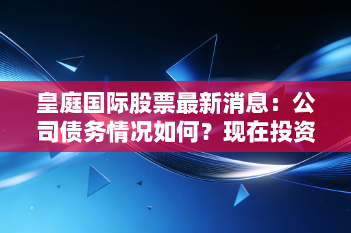 皇庭国际股票最新消息：公司债务情况如何？现在投资风险到底大不大？
