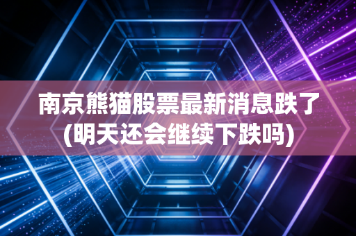 南京熊猫股票最新消息跌了(明天还会继续下跌吗)