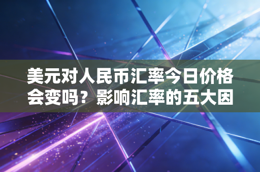 美元对人民币汇率今日价格会变吗？影响汇率的五大因素！