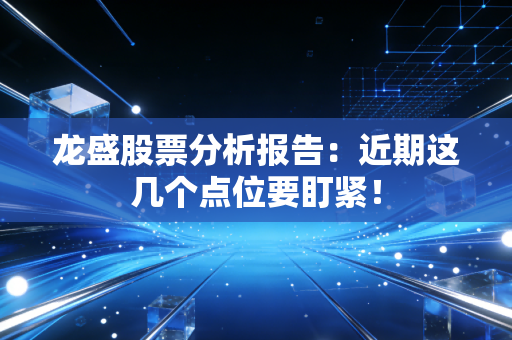 龙盛股票分析报告：近期这几个点位要盯紧！
