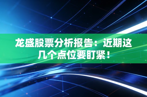 龙盛股票分析报告：近期这几个点位要盯紧！