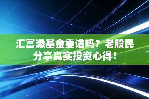 汇富添基金靠谱吗？老股民分享真实投资心得！