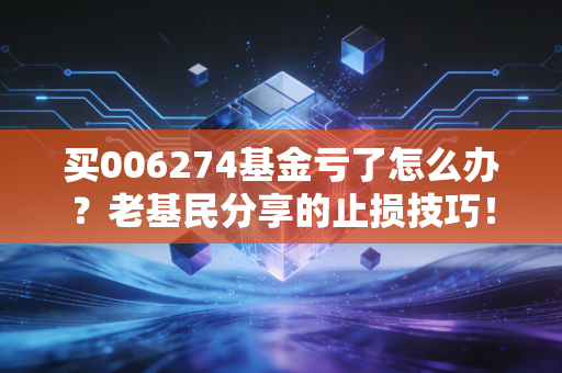 买006274基金亏了怎么办？老基民分享的止损技巧！