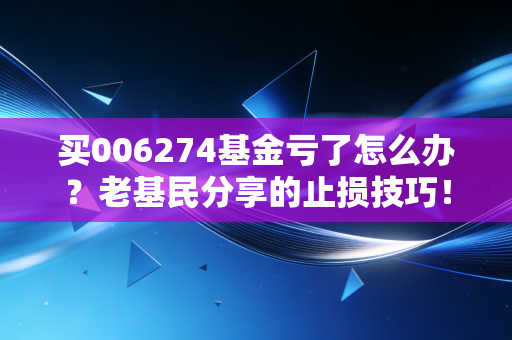 买006274基金亏了怎么办？老基民分享的止损技巧！