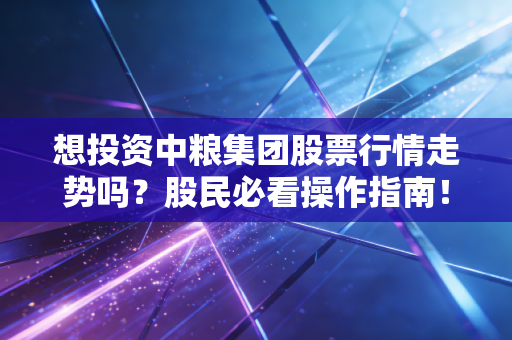 想投资中粮集团股票行情走势吗？股民必看操作指南！