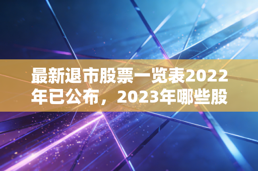 最新退市股票一览表2022年已公布，2023年哪些股票有风险预警