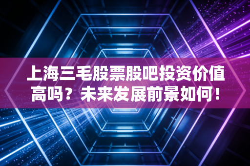 上海三毛股票股吧投资价值高吗？未来发展前景如何！