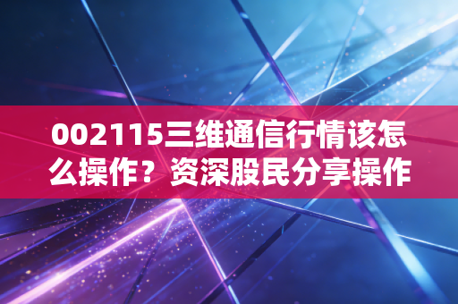 002115三维通信行情该怎么操作?资深股民分享操作策略!