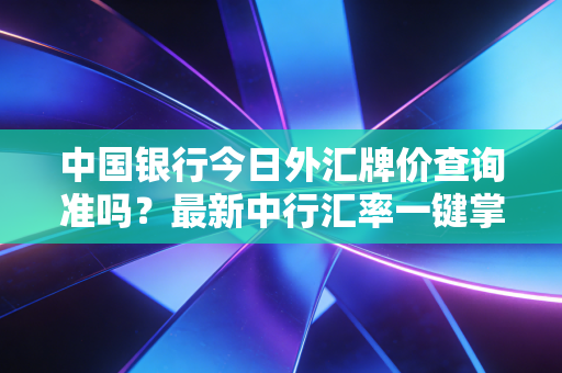 中国银行今日外汇牌价查询准吗？最新中行汇率一键掌握！