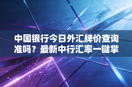 中国银行今日外汇牌价查询准吗？最新中行汇率一键掌握！