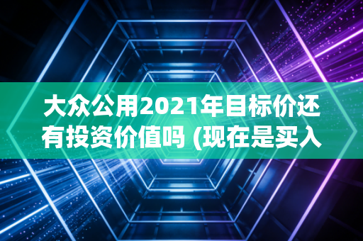 大众公用2021年目标价还有投资价值吗 (现在是买入机会吗)