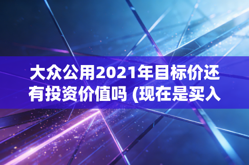 大众公用2021年目标价还有投资价值吗 (现在是买入机会吗)