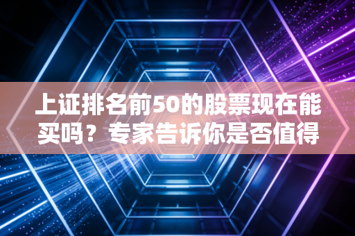 上证排名前50的股票现在能买吗?专家告诉你是否值得入手!