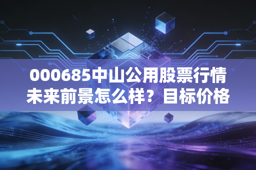 000685中山公用股票行情未来前景怎么样？目标价格预测曝光！