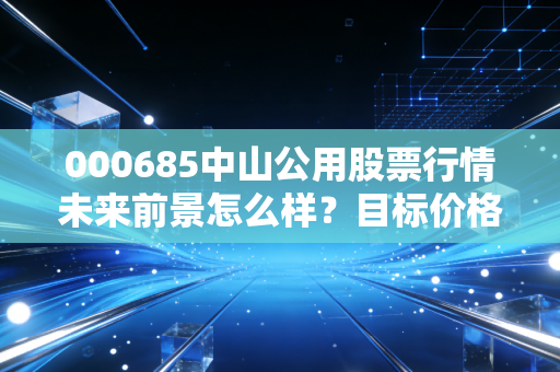 000685中山公用股票行情未来前景怎么样？目标价格预测曝光！