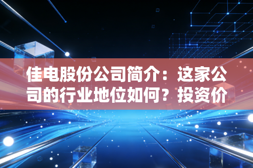 佳电股份公司简介:这家公司的行业地位如何?投资价值高不高?