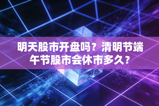 明天股市开盘吗？清明节端午节股市会休市多久？