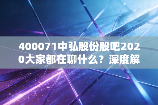 400071中弘股份股吧2020大家都在聊什么?深度解析当时的投资热点!
