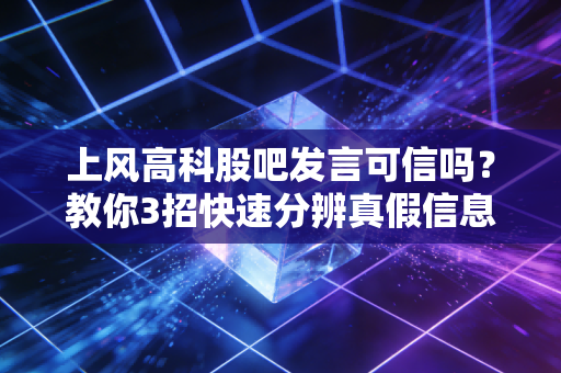 上风高科股吧发言可信吗?教你3招快速分辨真假信息!