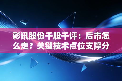 彩讯股份千股千评：后市怎么走？关键技术点位支撑分析！
