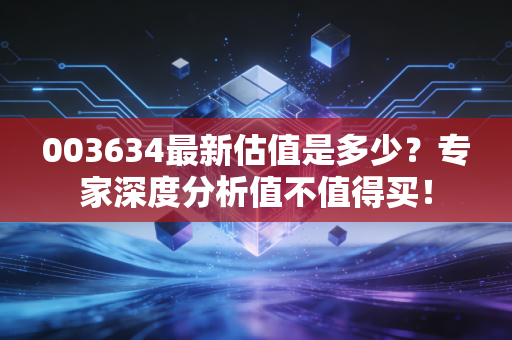 003634最新估值是多少？专家深度分析值不值得买！