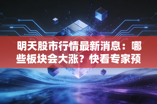 明天股市行情最新消息：哪些板块会大涨？快看专家预测！