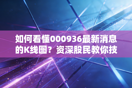 如何看懂000936最新消息的K线图？资深股民教你技术分析！