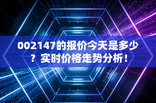 002147的报价今天是多少？实时价格走势分析！