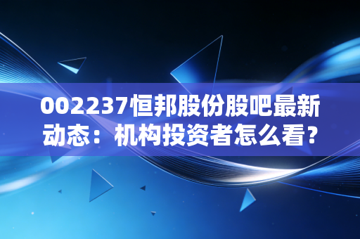 002237恒邦股份股吧最新动态：机构投资者怎么看？