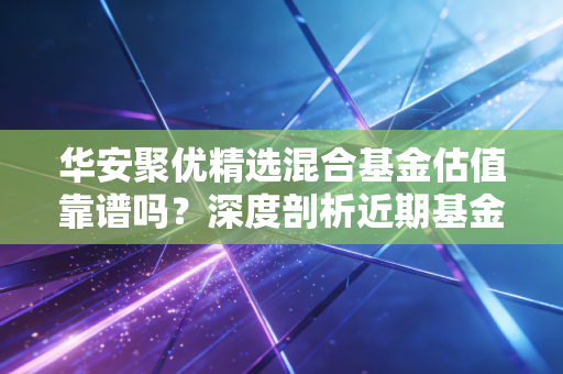 华安聚优精选混合基金估值靠谱吗?深度剖析近期基金表现是否值得买入!