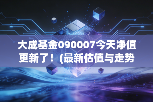 大成基金090007今天净值更新了！(最新估值与走势分析)