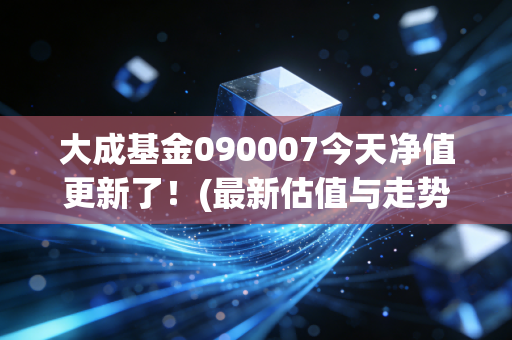大成基金090007今天净值更新了！(最新估值与走势分析)