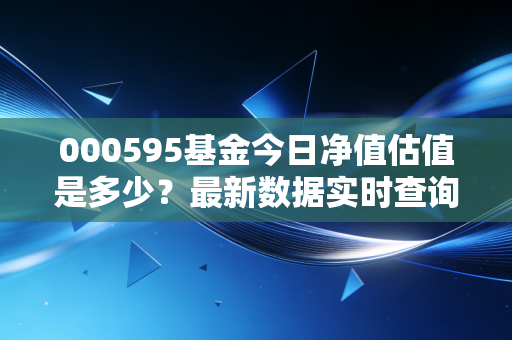 000595基金今日净值估值是多少？最新数据实时查询方法！