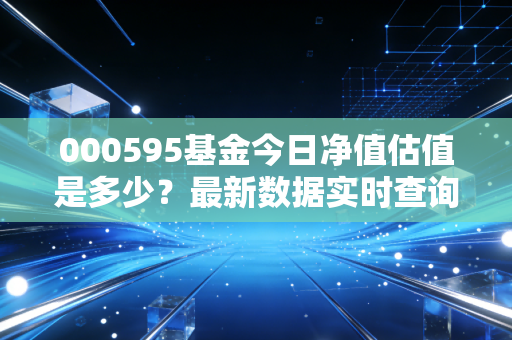 000595基金今日净值估值是多少？最新数据实时查询方法！