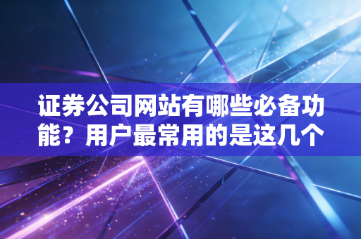 证券公司网站有哪些必备功能？用户最常用的是这几个！