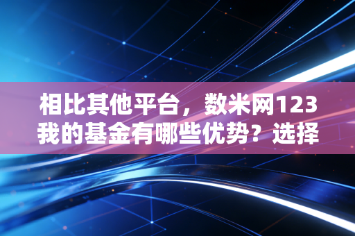 相比其他平台，数米网123我的基金有哪些优势？选择它没错！