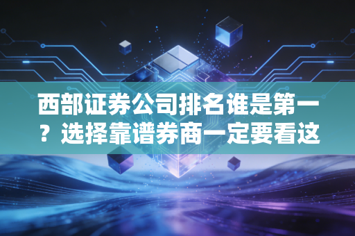 西部证券公司排名谁是第一？选择靠谱券商一定要看这几个指标！