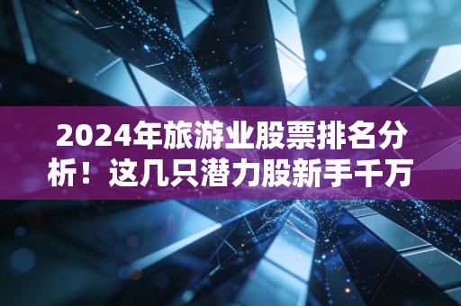 2024年旅游业股票排名分析！这几只潜力股新手千万别错过！