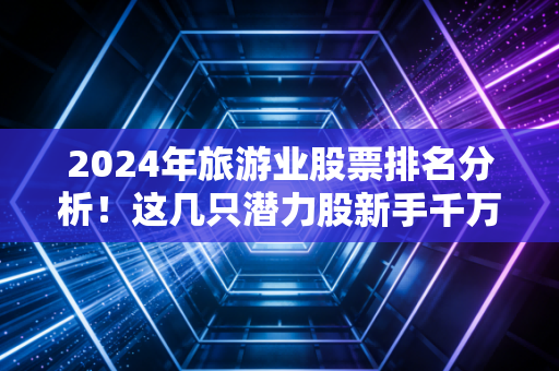 2024年旅游业股票排名分析！这几只潜力股新手千万别错过！
