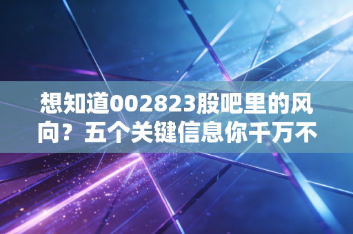 想知道002823股吧里的风向？五个关键信息你千万不能错过！