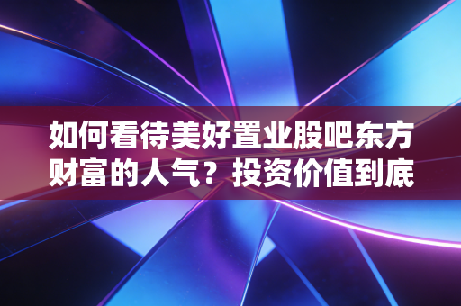 如何看待美好置业股吧东方财富的人气？投资价值到底怎么样？