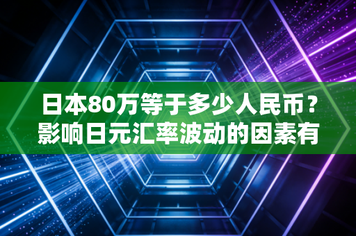 日本80万等于多少人民币？影响日元汇率波动的因素有哪些？