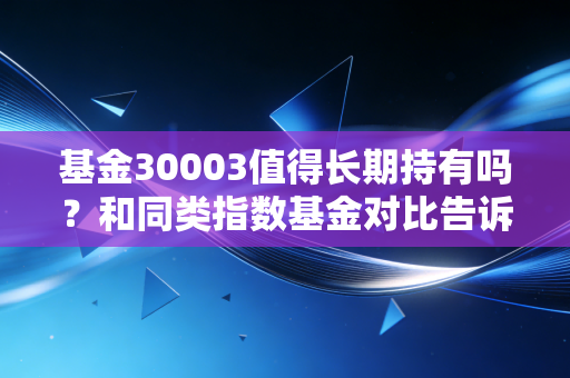 基金30003值得长期持有吗？和同类指数基金对比告诉你答案！