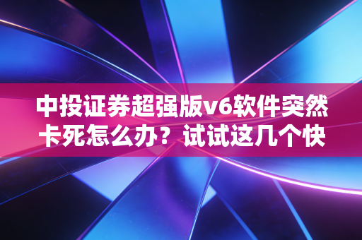 中投证券超强版v6软件突然卡死怎么办？试试这几个快速解决方法！