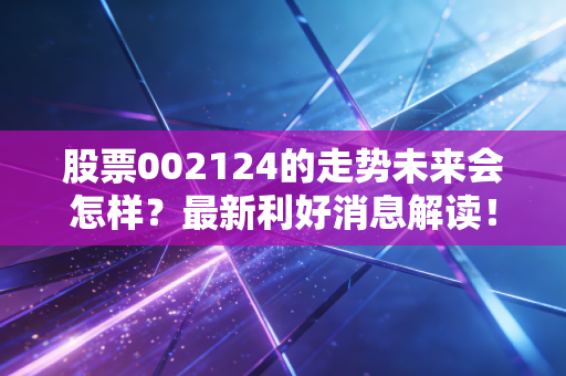 股票002124的走势未来会怎样？最新利好消息解读！