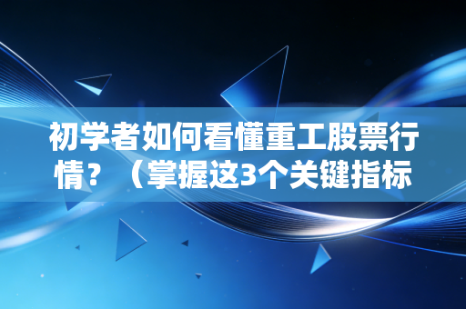 初学者如何看懂重工股票行情？（掌握这3个关键指标）
